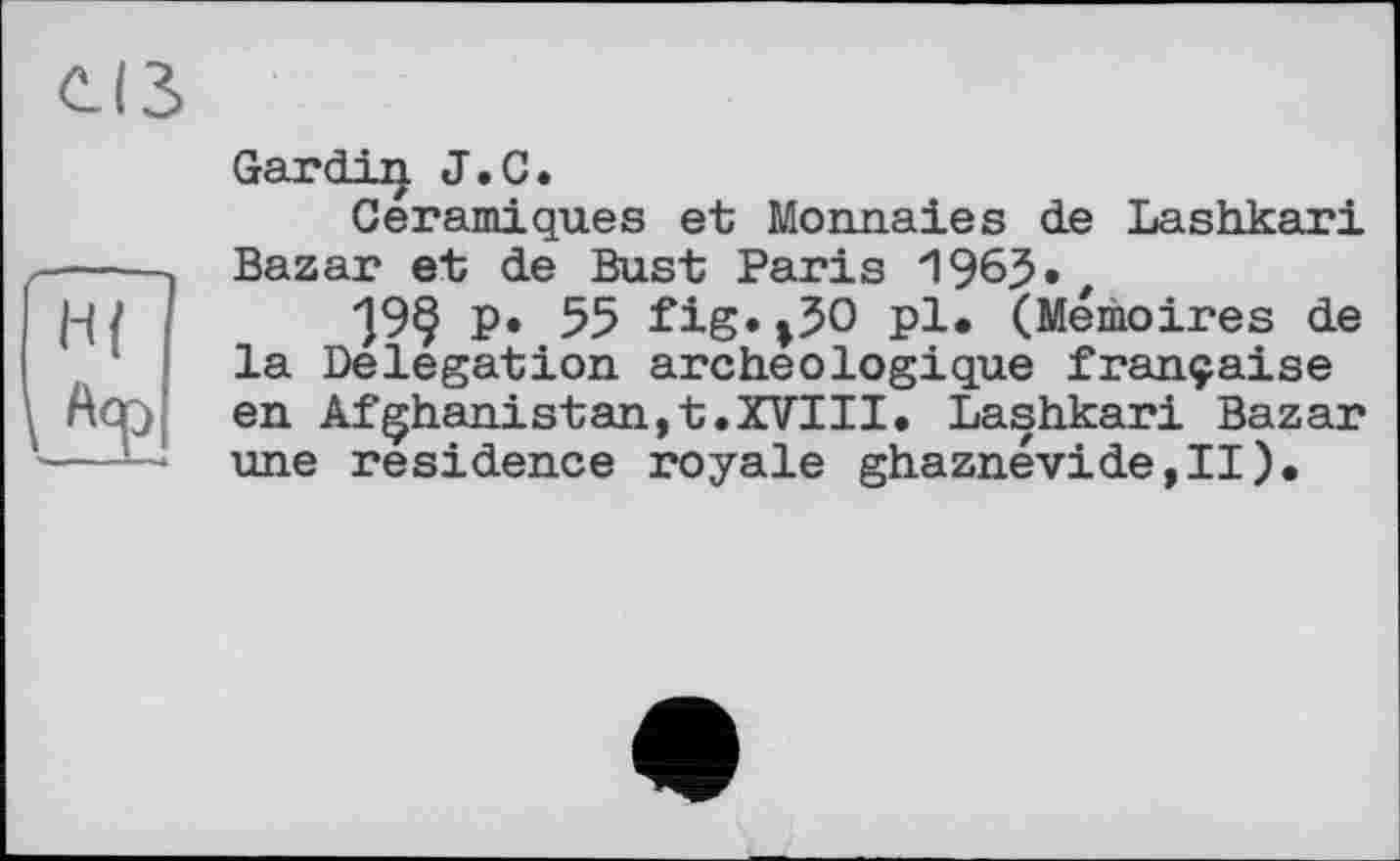 ﻿Gardiij. J.С.
Céramiques et Monnaies de Lashkari Bazar et de Bust Paris 1965.t
19§ P» 55 fig. »50 pl. (Mémoires de la Delegation archéologique française en Afghanistan,t.XVIII. Lashkari Bazar une residence royale ghaznévide,II).